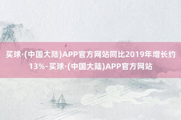 买球·(中国大陆)APP官方网站同比2019年增长约13%-买球·(中国大陆)APP官方网站