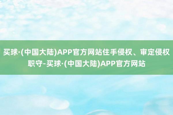 买球·(中国大陆)APP官方网站住手侵权、审定侵权职守-买球·(中国大陆)APP官方网站