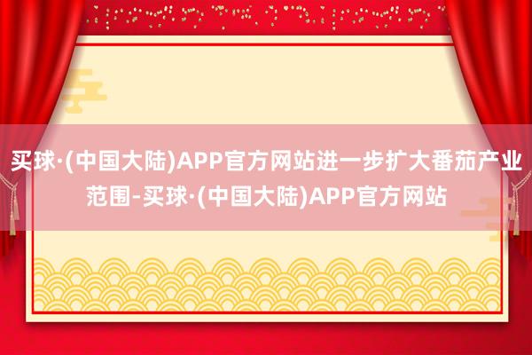 买球·(中国大陆)APP官方网站进一步扩大番茄产业范围-买球·(中国大陆)APP官方网站