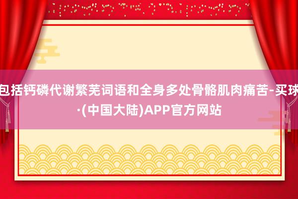 包括钙磷代谢繁芜词语和全身多处骨骼肌肉痛苦-买球·(中国大陆)APP官方网站