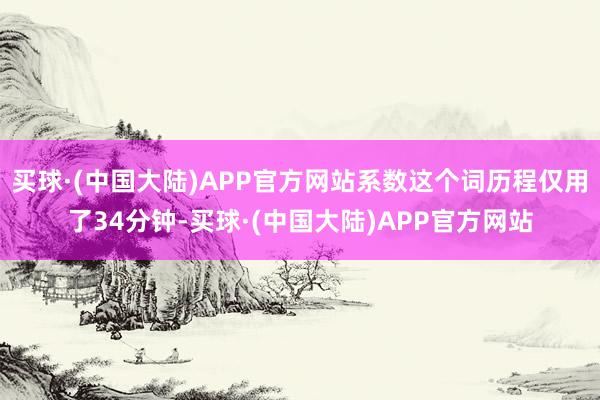 买球·(中国大陆)APP官方网站系数这个词历程仅用了34分钟-买球·(中国大陆)APP官方网站