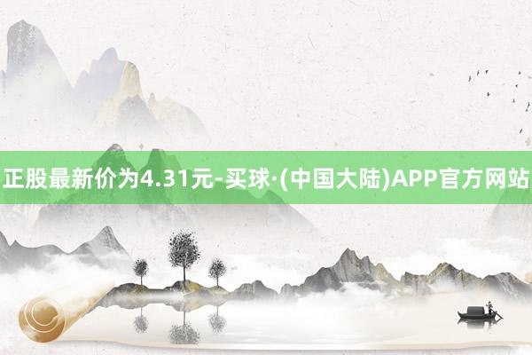 正股最新价为4.31元-买球·(中国大陆)APP官方网站