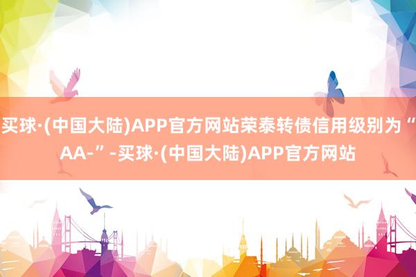 买球·(中国大陆)APP官方网站荣泰转债信用级别为“AA-”-买球·(中国大陆)APP官方网站