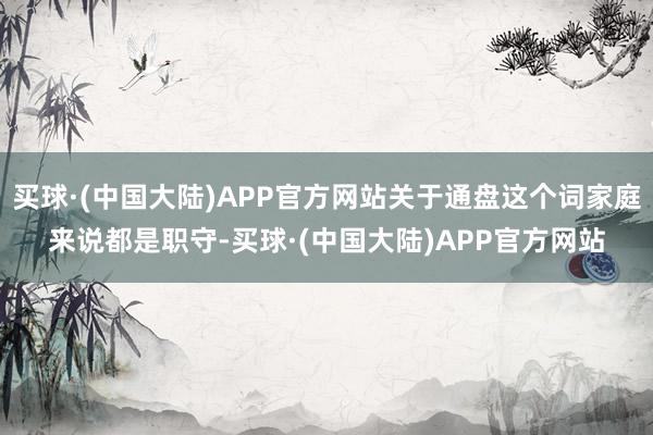 买球·(中国大陆)APP官方网站关于通盘这个词家庭来说都是职守-买球·(中国大陆)APP官方网站