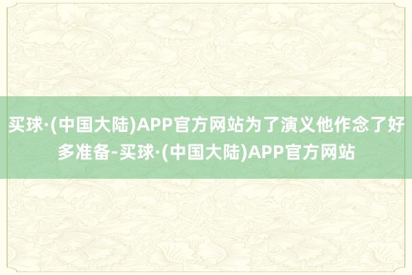 买球·(中国大陆)APP官方网站为了演义他作念了好多准备-买球·(中国大陆)APP官方网站