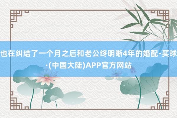 也在纠结了一个月之后和老公终明晰4年的婚配-买球·(中国大陆)APP官方网站