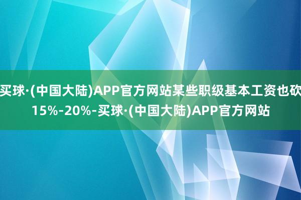 买球·(中国大陆)APP官方网站某些职级基本工资也砍15%-20%-买球·(中国大陆)APP官方网站