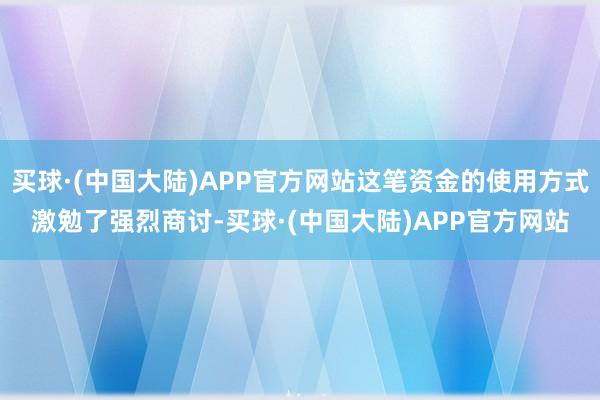 买球·(中国大陆)APP官方网站这笔资金的使用方式激勉了强烈商讨-买球·(中国大陆)APP官方网站