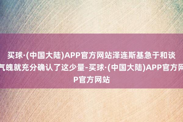 买球·(中国大陆)APP官方网站泽连斯基急于和谈的气魄就充分确认了这少量-买球·(中国大陆)APP官方网站