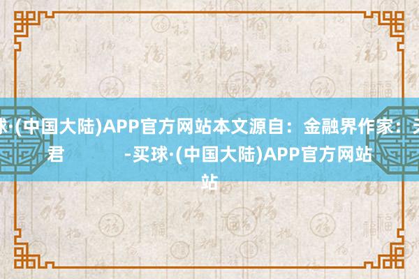 买球·(中国大陆)APP官方网站本文源自：金融界作家：天眼君            -买球·(中国大陆)APP官方网站