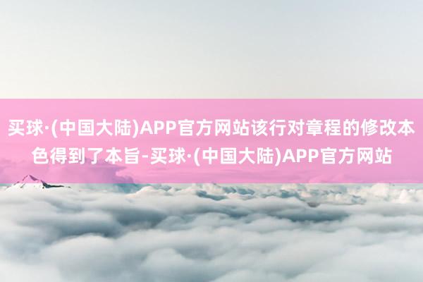 买球·(中国大陆)APP官方网站该行对章程的修改本色得到了本旨-买球·(中国大陆)APP官方网站