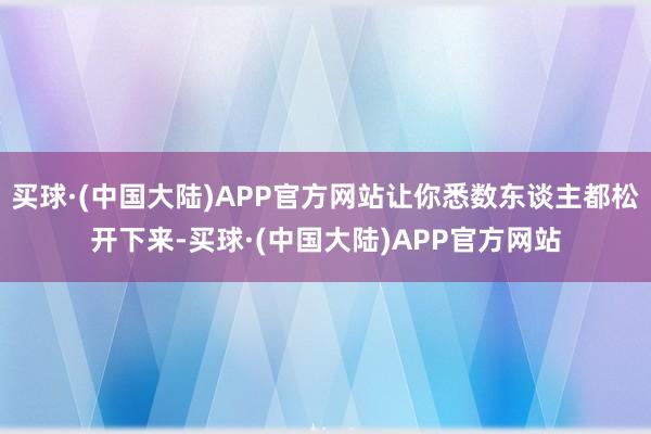 买球·(中国大陆)APP官方网站让你悉数东谈主都松开下来-买球·(中国大陆)APP官方网站