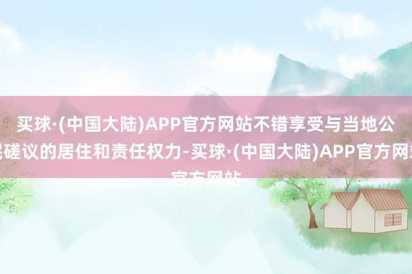 买球·(中国大陆)APP官方网站不错享受与当地公民磋议的居住和责任权力-买球·(中国大陆)APP官方网站