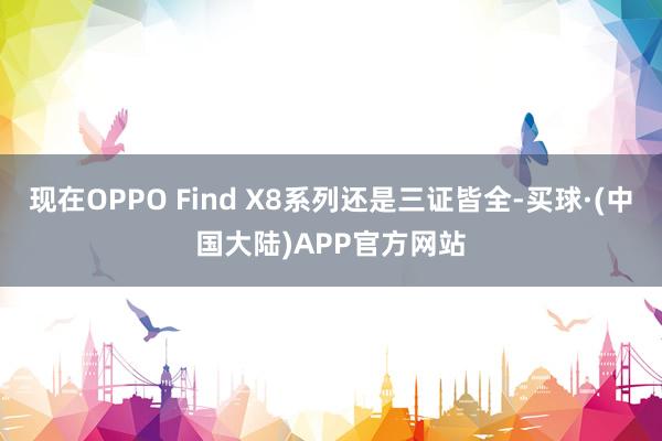 现在OPPO Find X8系列还是三证皆全-买球·(中国大陆)APP官方网站