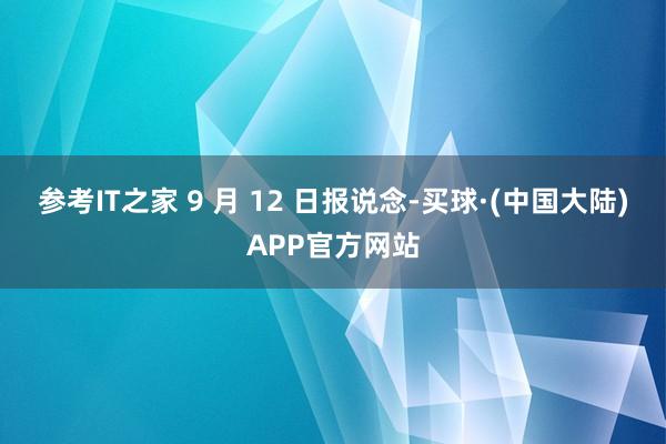 参考IT之家 9 月 12 日报说念-买球·(中国大陆)APP官方网站