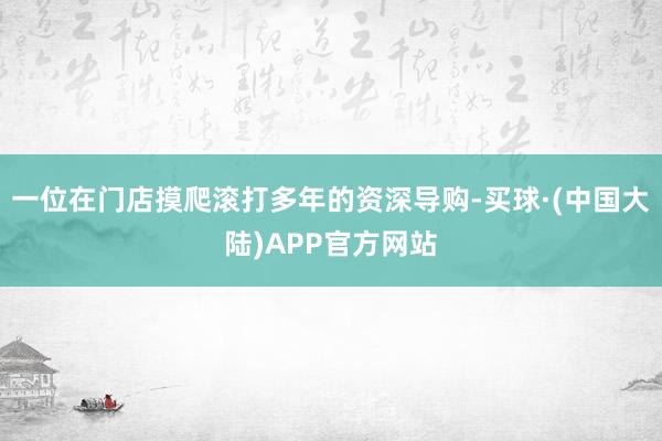 一位在门店摸爬滚打多年的资深导购-买球·(中国大陆)APP官方网站