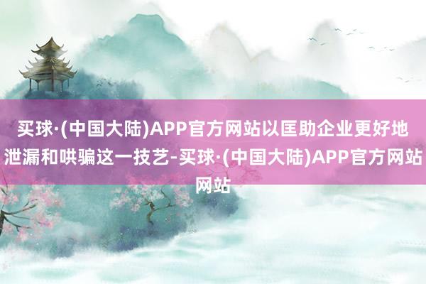 买球·(中国大陆)APP官方网站以匡助企业更好地泄漏和哄骗这一技艺-买球·(中国大陆)APP官方网站