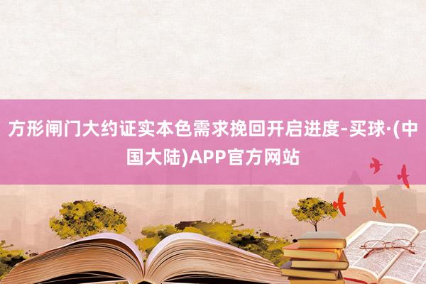 方形闸门大约证实本色需求挽回开启进度-买球·(中国大陆)APP官方网站