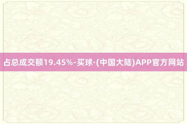 占总成交额19.45%-买球·(中国大陆)APP官方网站