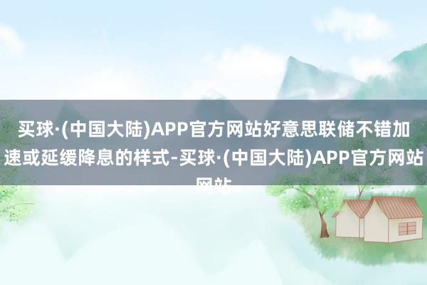 买球·(中国大陆)APP官方网站好意思联储不错加速或延缓降息的样式-买球·(中国大陆)APP官方网站