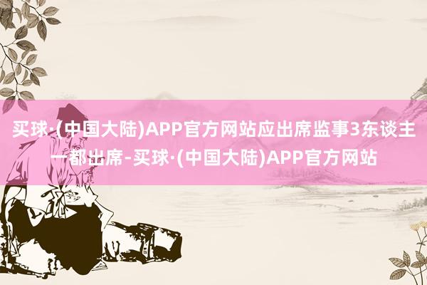 买球·(中国大陆)APP官方网站应出席监事3东谈主一都出席-买球·(中国大陆)APP官方网站