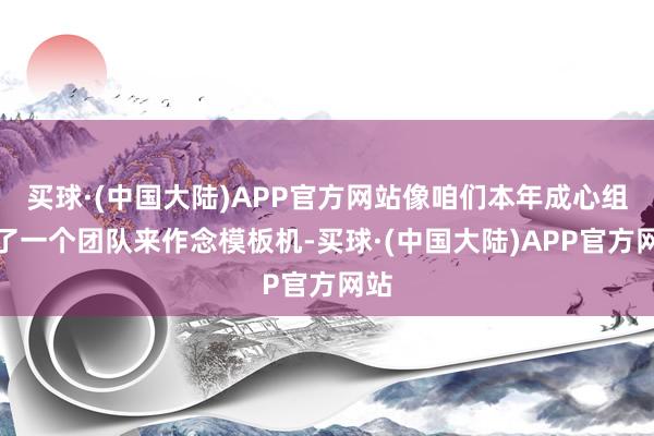 买球·(中国大陆)APP官方网站像咱们本年成心组建了一个团队来作念模板机-买球·(中国大陆)APP官方网站