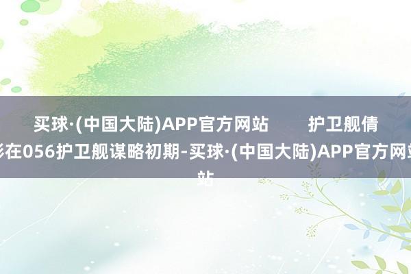 买球·(中国大陆)APP官方网站        护卫舰倩影在056护卫舰谋略初期-买球·(中国大陆)APP官方网站