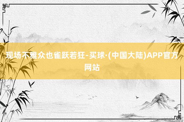 现场不雅众也雀跃若狂-买球·(中国大陆)APP官方网站