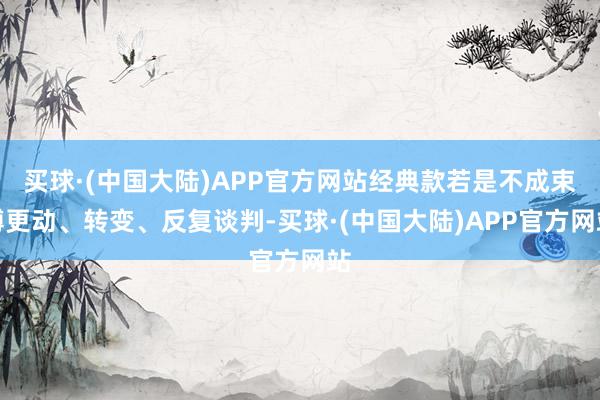 买球·(中国大陆)APP官方网站经典款若是不成束缚更动、转变、反复谈判-买球·(中国大陆)APP官方网站