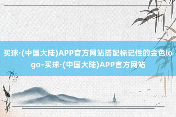 买球·(中国大陆)APP官方网站搭配标记性的金色logo-买球·(中国大陆)APP官方网站