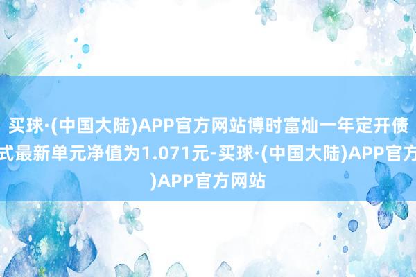 买球·(中国大陆)APP官方网站博时富灿一年定开债发起式最新单元净值为1.071元-买球·(中国大陆)APP官方网站