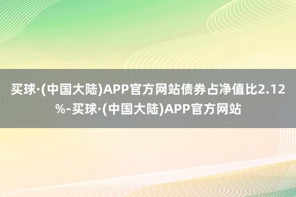 买球·(中国大陆)APP官方网站债券占净值比2.12%-买球·(中国大陆)APP官方网站