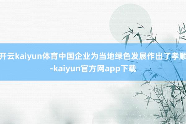 开云kaiyun体育中国企业为当地绿色发展作出了孝顺-kaiyun官方网app下载