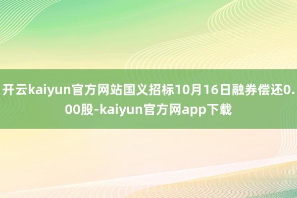 开云kaiyun官方网站国义招标10月16日融券偿还0.00股-kaiyun官方网app下载