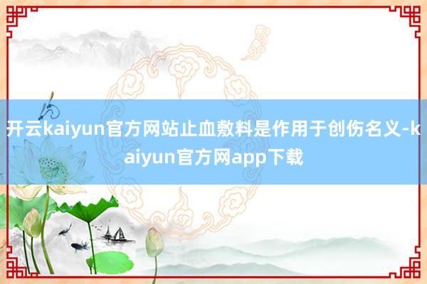 开云kaiyun官方网站止血敷料是作用于创伤名义-kaiyun官方网app下载