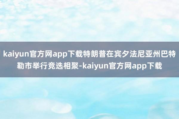 kaiyun官方网app下载特朗普在宾夕法尼亚州巴特勒市举行竞选相聚-kaiyun官方网app下载