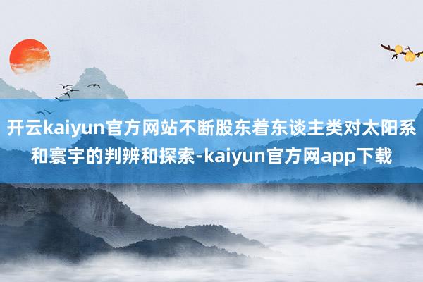 开云kaiyun官方网站不断股东着东谈主类对太阳系和寰宇的判辨和探索-kaiyun官方网app下载