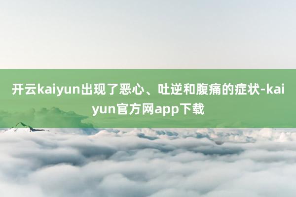 开云kaiyun出现了恶心、吐逆和腹痛的症状-kaiyun官方网app下载