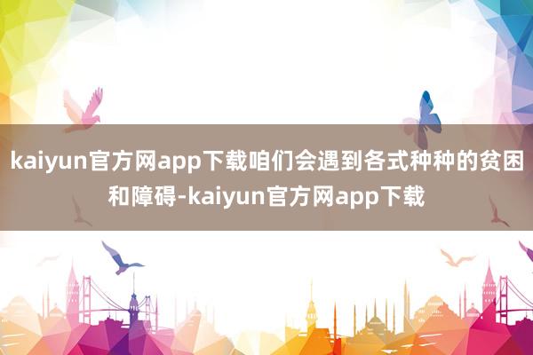 kaiyun官方网app下载咱们会遇到各式种种的贫困和障碍-kaiyun官方网app下载