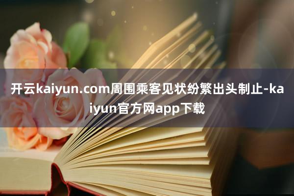 开云kaiyun.com周围乘客见状纷繁出头制止-kaiyun官方网app下载