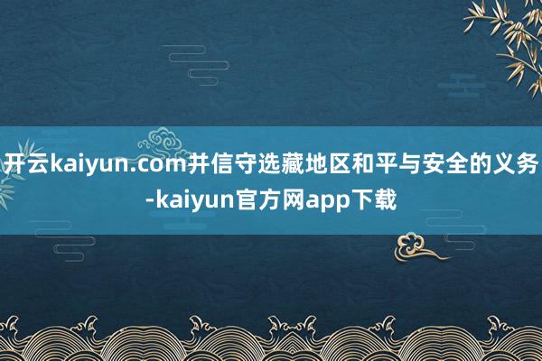 开云kaiyun.com并信守选藏地区和平与安全的义务-kaiyun官方网app下载