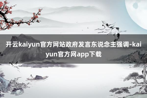 开云kaiyun官方网站政府发言东说念主强调-kaiyun官方网app下载