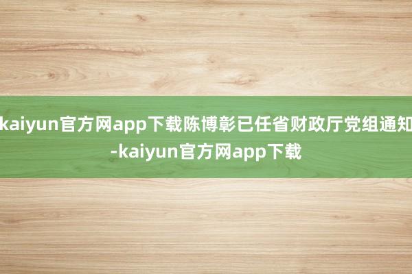 kaiyun官方网app下载陈博彰已任省财政厅党组通知-kaiyun官方网app下载