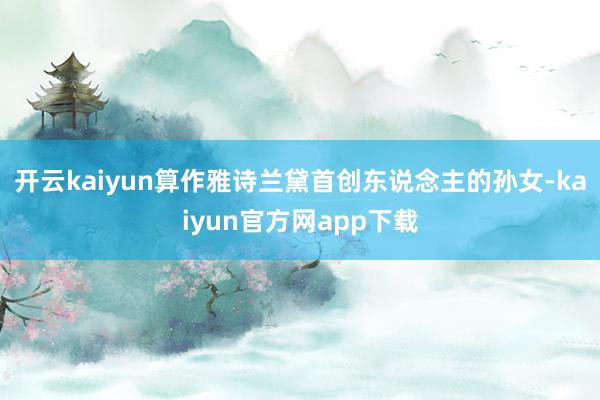 开云kaiyun算作雅诗兰黛首创东说念主的孙女-kaiyun官方网app下载