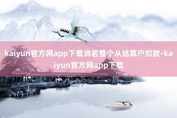 kaiyun官方网app下载淌若整个从结算户扣款-kaiyun官方网app下载