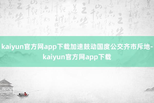 kaiyun官方网app下载加速鼓动国度公交齐市斥地-kaiyun官方网app下载