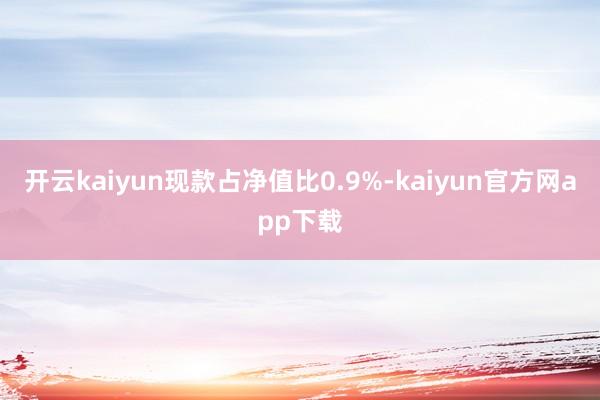 开云kaiyun现款占净值比0.9%-kaiyun官方网app下载