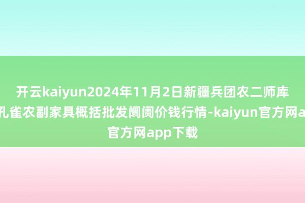 开云kaiyun2024年11月2日新疆兵团农二师库尔勒市孔雀农副家具概括批发阛阓价钱行情-kaiyun官方网app下载