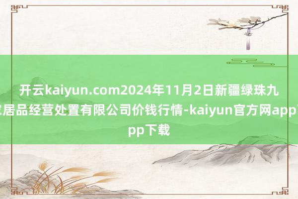 开云kaiyun.com2024年11月2日新疆绿珠九鼎农居品经营处置有限公司价钱行情-kaiyun官方网app下载