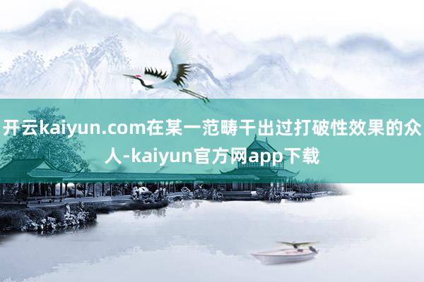 开云kaiyun.com在某一范畴干出过打破性效果的众人-kaiyun官方网app下载